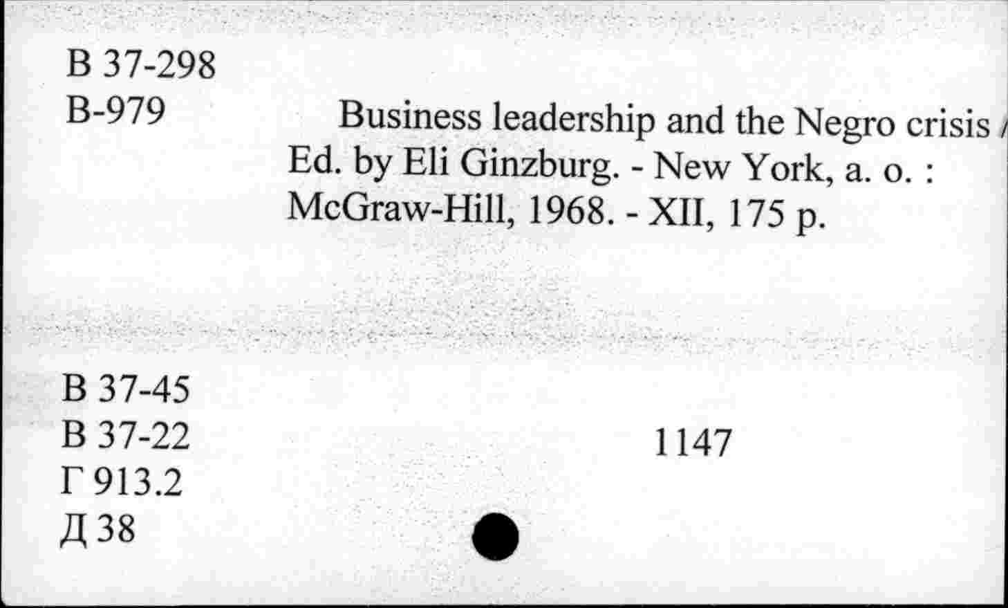 ﻿B 37-298 B-979	Business leadership and the Negro crisis Ed. by Eli Ginzburg. - New York, a. o. : McGraw-Hill, 1968. - XII, 175 p.
B 37-45 B 37-22 r 913.2 A 38	1147